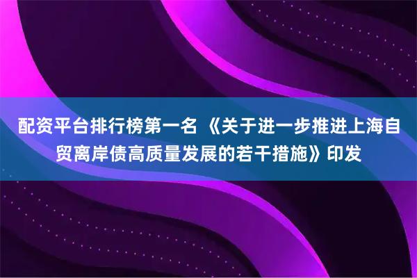 配资平台排行榜第一名 《关于进一步推进上海自贸离岸债高质量发展的若干措施》印发