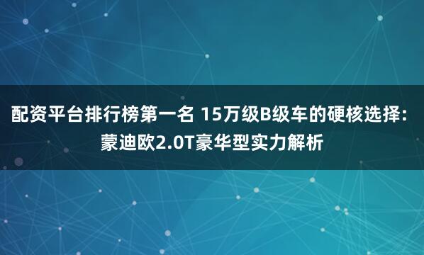 配资平台排行榜第一名 15万级B级车的硬核选择: 蒙迪欧2.0T豪华型实力解析