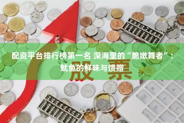 配资平台排行榜第一名 深海里的“脆嫩舞者”：鱿鱼的鲜味与馈赠