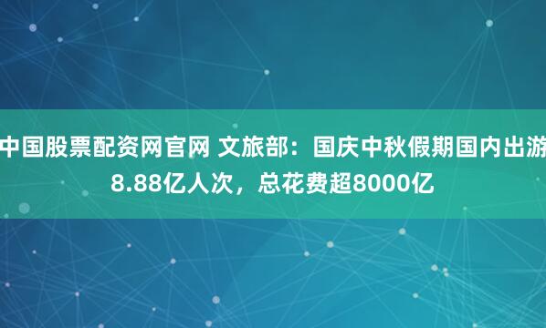 中国股票配资网官网 文旅部：国庆中秋假期国内出游8.88亿人次，总花费超8000亿