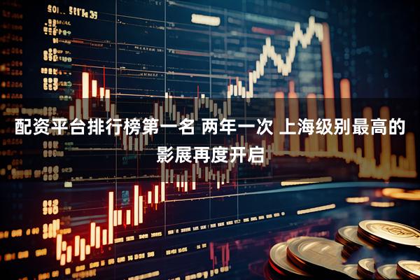 配资平台排行榜第一名 两年一次 上海级别最高的影展再度开启