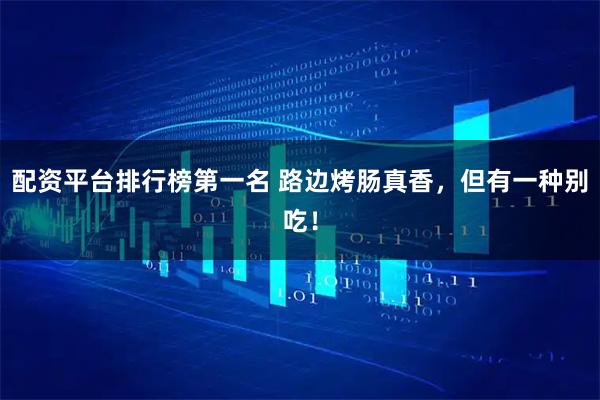 配资平台排行榜第一名 路边烤肠真香，但有一种别吃！