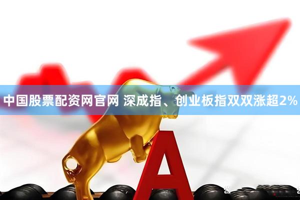 中国股票配资网官网 深成指、创业板指双双涨超2%