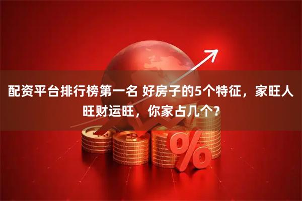 配资平台排行榜第一名 好房子的5个特征，家旺人旺财运旺，你家占几个？