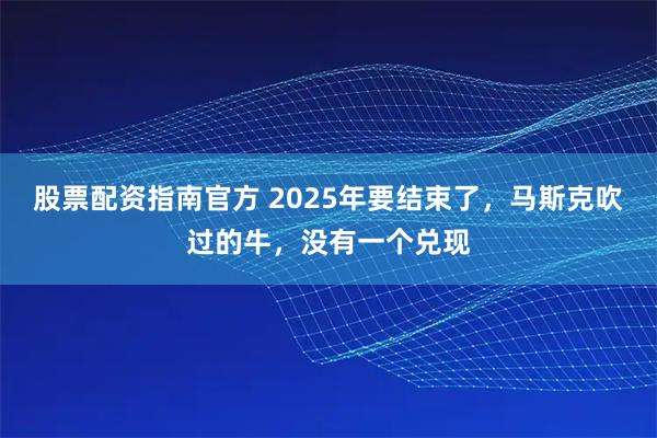 股票配资指南官方 2025年要结束了，马斯克吹过的牛，没有一个兑现