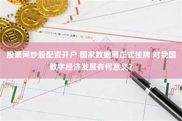 股票网炒股配资开户 国家数据局正式挂牌 对我国数字经济发展有何意义？