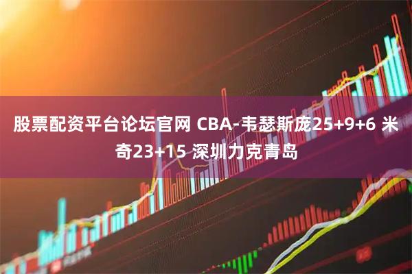 股票配资平台论坛官网 CBA-韦瑟斯庞25+9+6 米奇23+15 深圳力克青岛