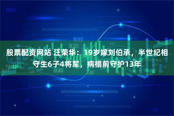 股票配资网站 汪荣华：19岁嫁刘伯承，半世纪相守生6子4将军，病榻前守护13年