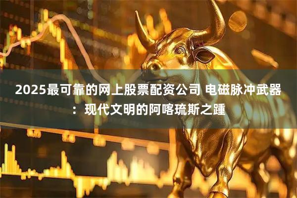 2025最可靠的网上股票配资公司 电磁脉冲武器：现代文明的阿喀琉斯之踵