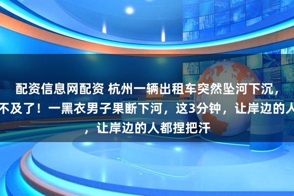 配资信息网配资 杭州一辆出租车突然坠河下沉，报警都来不及了！一黑衣男子果断下河，这3分钟，让岸边的人都捏把汗