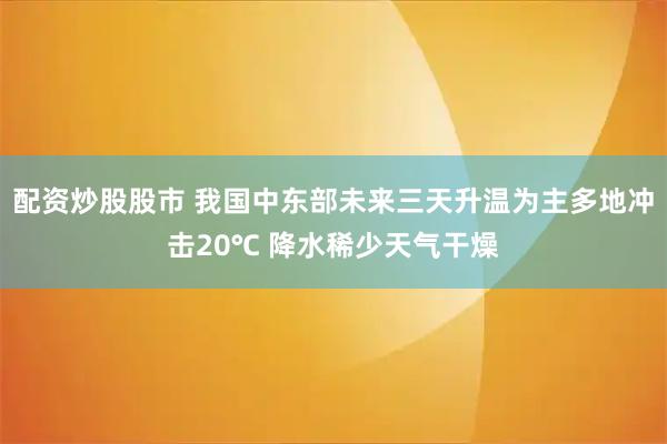 配资炒股股市 我国中东部未来三天升温为主多地冲击20℃ 降水稀少天气干燥
