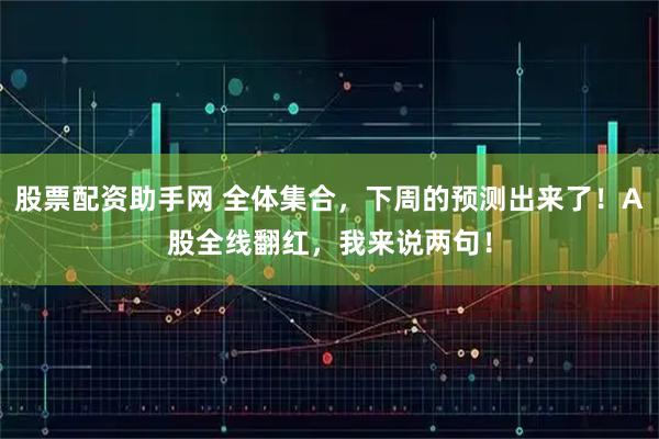 股票配资助手网 全体集合，下周的预测出来了！A股全线翻红，我来说两句！