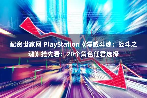 配资世家网 PlayStation《漫威斗魂：战斗之魂》抢先看：20个角色任君选择