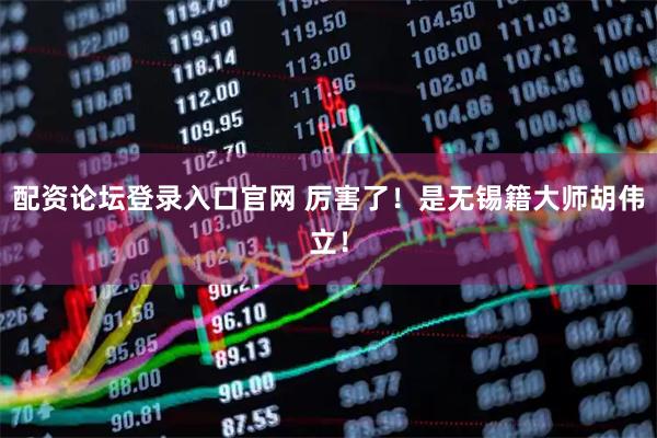 配资论坛登录入口官网 厉害了！是无锡籍大师胡伟立！