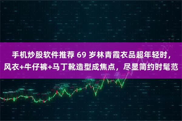 手机炒股软件推荐 69 岁林青霞衣品超年轻时，风衣+牛仔裤+马丁靴造型成焦点，尽显简约时髦范