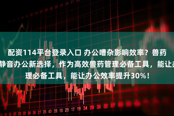 配资114平台登录入口 办公嘈杂影响效率？兽药管理难题多？这款静音办公新选择，作为高效兽药管理必备工具，能让办公效率提升30%！