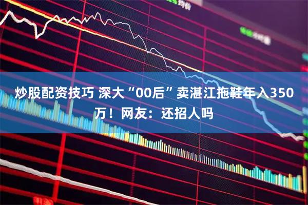 炒股配资技巧 深大“00后”卖湛江拖鞋年入350万！网友：还招人吗