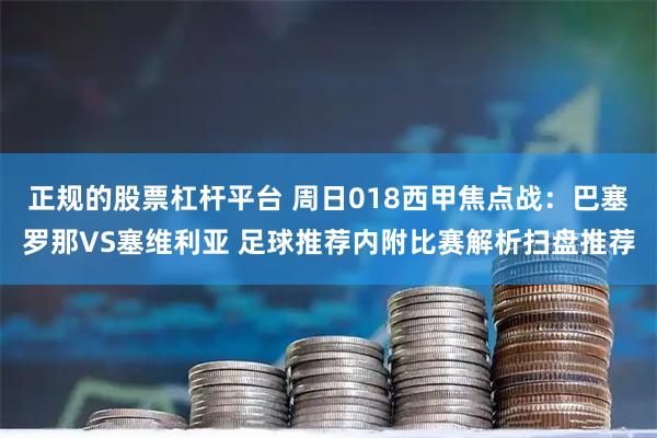 正规的股票杠杆平台 周日018西甲焦点战：巴塞罗那VS塞维利亚 足球推荐内附比赛解析扫盘推荐