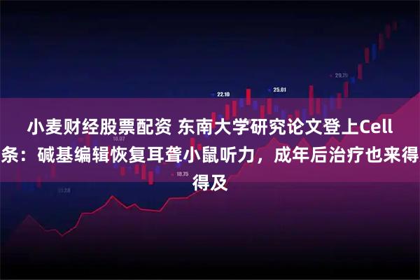 小麦财经股票配资 东南大学研究论文登上Cell头条：碱基编辑恢复耳聋小鼠听力，成年后治疗也来得及