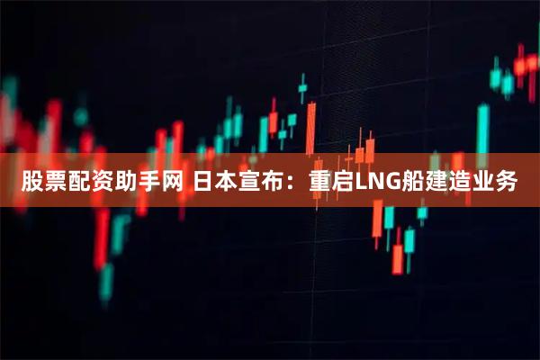 股票配资助手网 日本宣布：重启LNG船建造业务