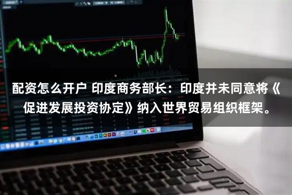 配资怎么开户 印度商务部长：印度并未同意将《促进发展投资协定》纳入世界贸易组织框架。